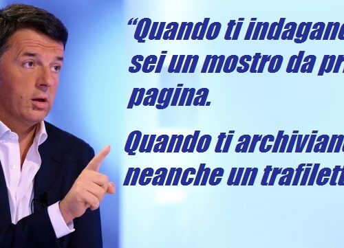 Renzi: “Quando ti indagano, sei un mostro da prima pagina. Quando ti archiviano, neanche un trafiletto”.